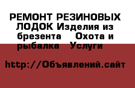 РЕМОНТ РЕЗИНОВЫХ ЛОДОК Изделия из брезента -  Охота и рыбалка » Услуги   